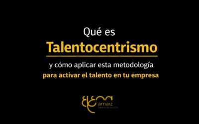 Qué es el Talentocentrismo y cómo aplicar esta metodología para activar el talento en tu empresa